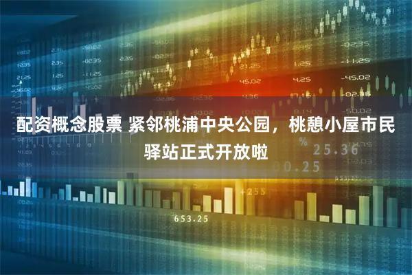 配资概念股票 紧邻桃浦中央公园，桃憩小屋市民驿站正式开放啦