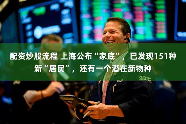 配资炒股流程 上海公布“家底”，已发现151种新“居民”，还有一个潜在新物种