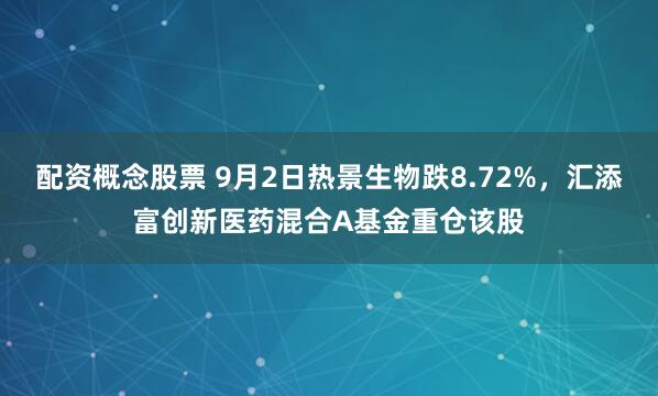 配资概念股票 9月2日热景生物跌8.72%，汇添富创新医药混合A基金重仓该股