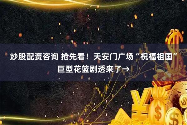 炒股配资咨询 抢先看！天安门广场“祝福祖国”巨型花篮剧透来了→