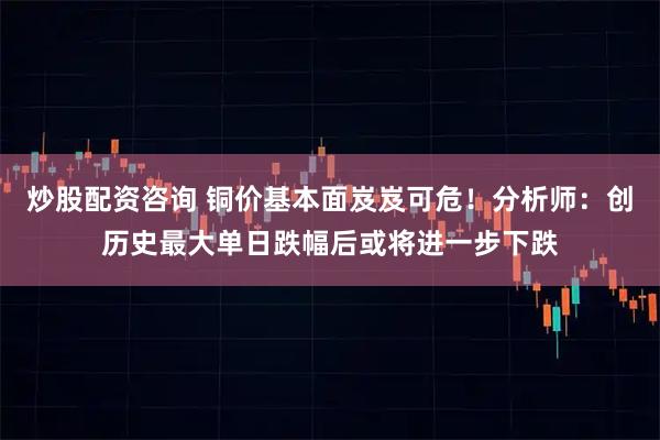 炒股配资咨询 铜价基本面岌岌可危！分析师：创历史最大单日跌幅后或将进一步下跌