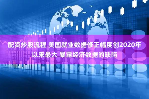 配资炒股流程 美国就业数据修正幅度创2020年以来最大 暴露经济数据的缺陷