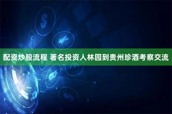配资炒股流程 著名投资人林园到贵州珍酒考察交流