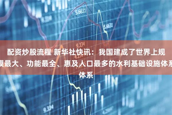配资炒股流程 新华社快讯：我国建成了世界上规模最大、功能最全、惠及人口最多的水利基础设施体系