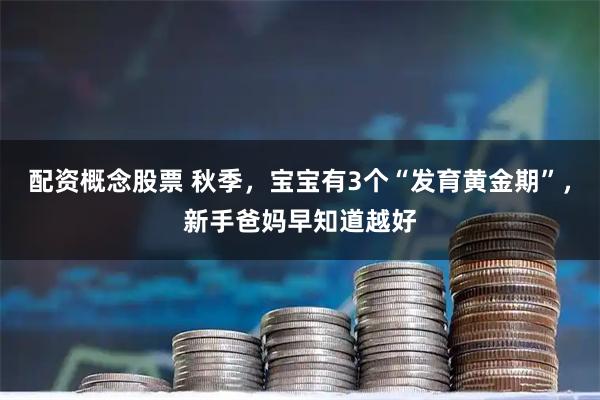 配资概念股票 秋季，宝宝有3个“发育黄金期”，新手爸妈早知道越好