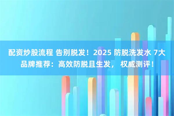 配资炒股流程 告别脱发！2025 防脱洗发水 7大品牌推荐：高效防脱且生发， 权威测评！
