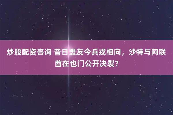 炒股配资咨询 昔日盟友今兵戎相向，沙特与阿联酋在也门公开决裂？
