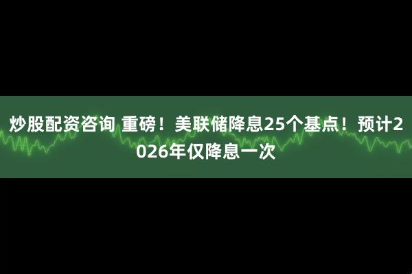 炒股配资咨询 重磅！美联储降息25个基点！预计2026年仅降息一次
