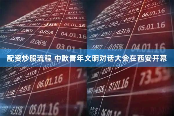 配资炒股流程 中欧青年文明对话大会在西安开幕