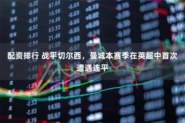 配资排行 战平切尔西，曼城本赛季在英超中首次遭遇连平