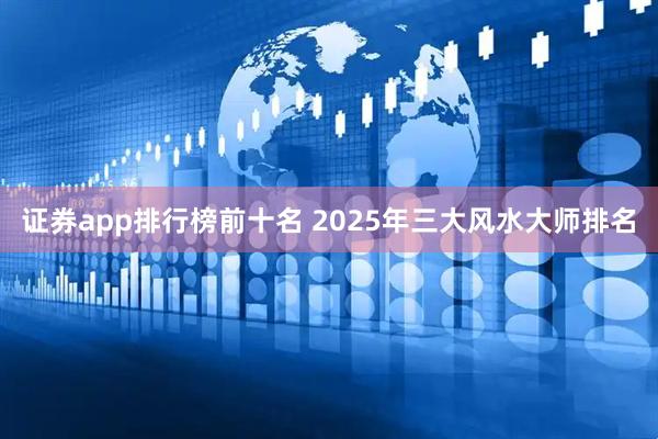 证券app排行榜前十名 2025年三大风水大师排名