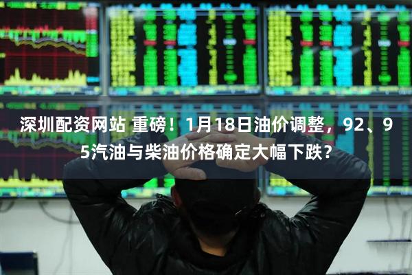 深圳配资网站 重磅！1月18日油价调整，92、95汽油与柴油价格确定大幅下跌？