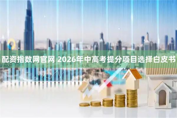 配资指数网官网 2026年中高考提分项目选择白皮书