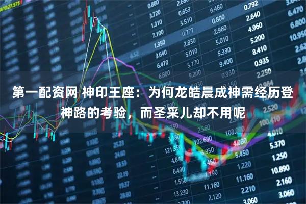 第一配资网 神印王座：为何龙皓晨成神需经历登神路的考验，而圣采儿却不用呢