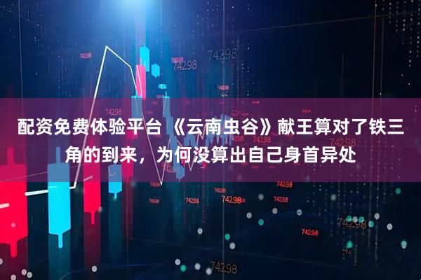 配资免费体验平台 《云南虫谷》献王算对了铁三角的到来，为何没算出自己身首异处