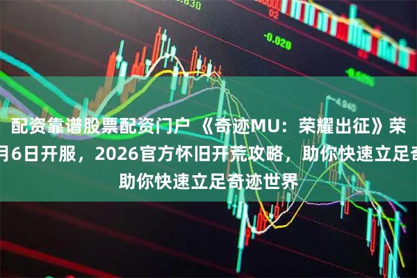 配资靠谱股票配资门户 《奇迹MU：荣耀出征》荣耀5区2月6日开服，2026官方怀旧开荒攻略，助你快速立足奇迹世界