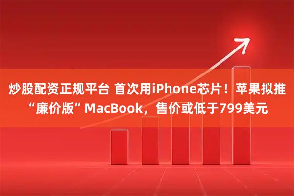 炒股配资正规平台 首次用iPhone芯片！苹果拟推“廉价版”MacBook，售价或低于799美元