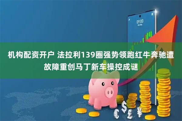 机构配资开户 法拉利139圈强势领跑红牛奔驰遭故障重创马丁新车操控成谜