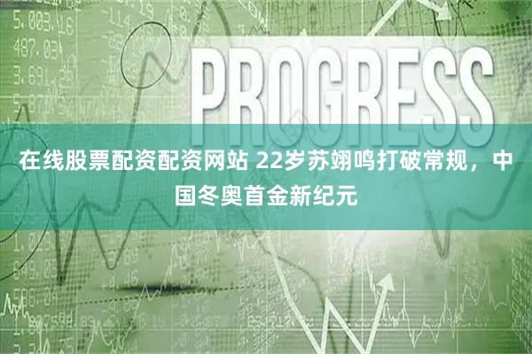 在线股票配资配资网站 22岁苏翊鸣打破常规，中国冬奥首金新纪元
