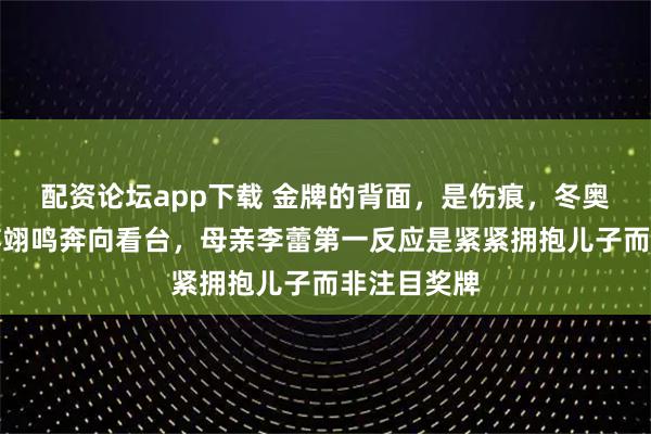 配资论坛app下载 金牌的背面，是伤痕，冬奥夺金那晚苏翊鸣奔向看台，母亲李蕾第一反应是紧紧拥抱儿子而非注目奖牌