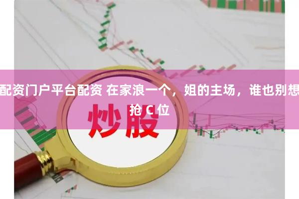 配资门户平台配资 在家浪一个，姐的主场，谁也别想抢 C 位