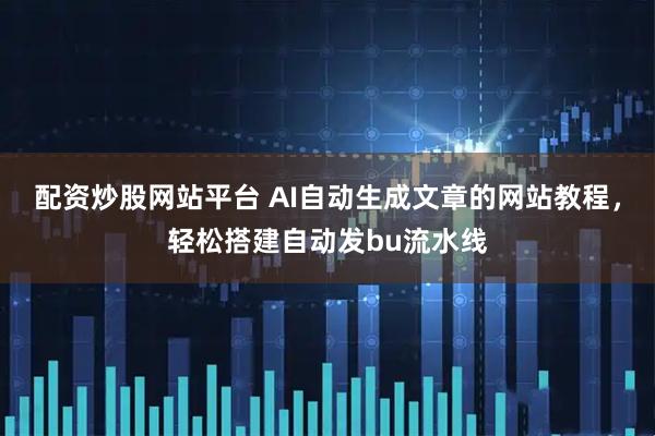 配资炒股网站平台 AI自动生成文章的网站教程，轻松搭建自动发bu流水线