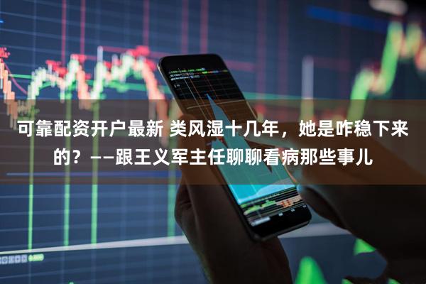 可靠配资开户最新 类风湿十几年，她是咋稳下来的？——跟王义军主任聊聊看病那些事儿