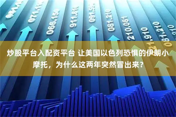 炒股平台入配资平台 让美国以色列恐惧的伊朗小摩托，为什么这两年突然冒出来？