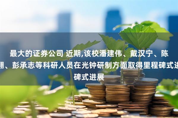 最大的证券公司 近期,该校潘建伟、戴汉宁、陈宇翱、彭承志等科研人员在光钟研制方面取得里程碑式进展