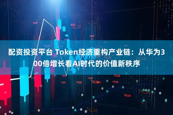 配资投资平台 Token经济重构产业链：从华为300倍增长看AI时代的价值新秩序
