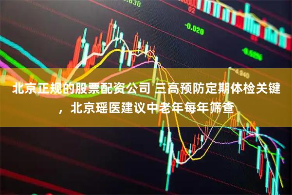 北京正规的股票配资公司 三高预防定期体检关键，北京瑶医建议中老年每年筛查
