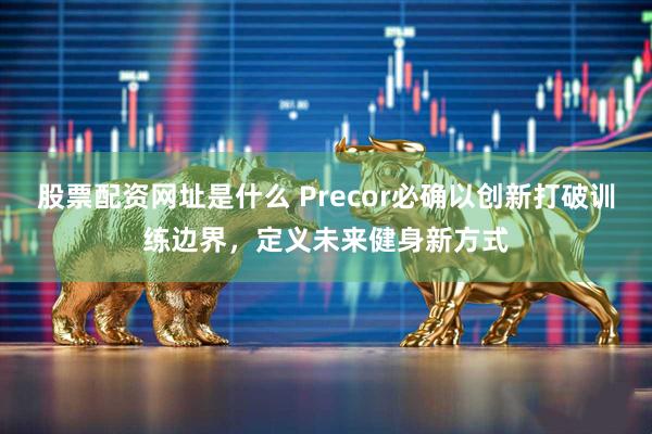 股票配资网址是什么 Precor必确以创新打破训练边界，定义未来健身新方式