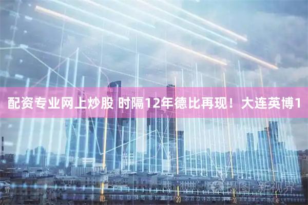 配资专业网上炒股 时隔12年德比再现！大连英博1
