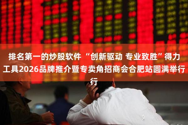 排名第一的炒股软件 “创新驱动 专业致胜”得力工具2026品牌推介暨专卖角招商会合肥站圆满举行