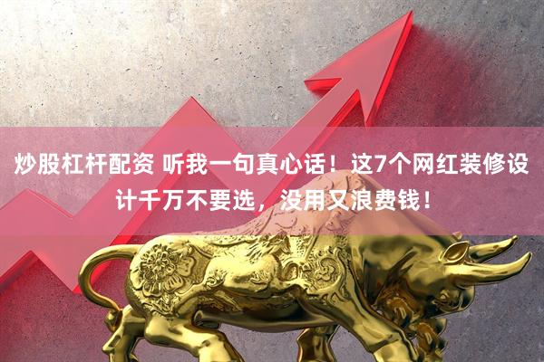 炒股杠杆配资 听我一句真心话！这7个网红装修设计千万不要选，没用又浪费钱！