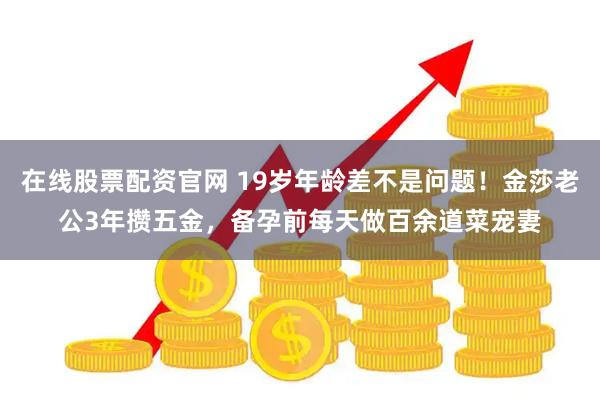 在线股票配资官网 19岁年龄差不是问题！金莎老公3年攒五金，备孕前每天做百余道菜宠妻