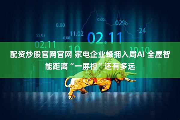 配资炒股官网官网 家电企业蜂拥入局AI 全屋智能距离“一屏控”还有多远